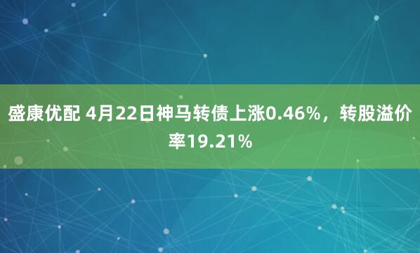 盛康优配 4月22日神马转债上涨0.46%，转股溢价率19.21%
