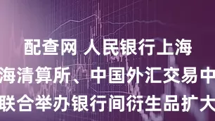 配查网 人民银行上海总部与上海清算所、中国外汇交易中心联合举办银行间衍生品扩大开放专题座谈会