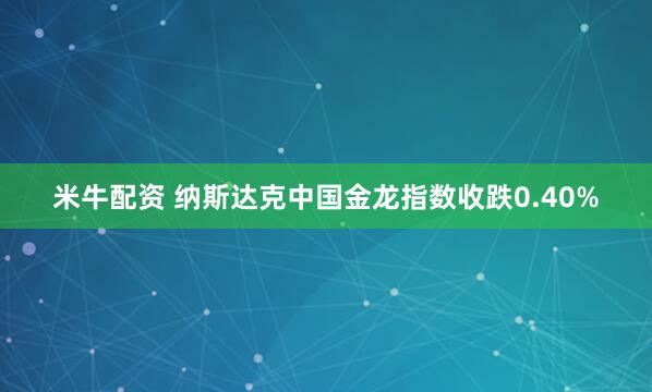 米牛配资 纳斯达克中国金龙指数收跌0.40%
