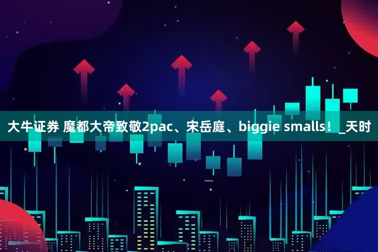 大牛证券 魔都大帝致敬2pac、宋岳庭、biggie smalls！_天时