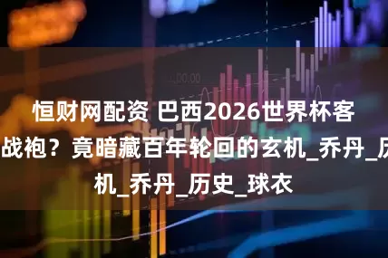 恒财网配资 巴西2026世界杯客场穿红色战袍？竟暗藏百年轮回的玄机_乔丹_历史_球衣