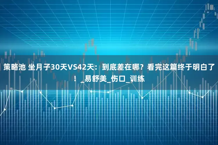 策略池 坐月子30天VS42天：到底差在哪？看完这篇终于明白了！_易舒美_伤口_训练