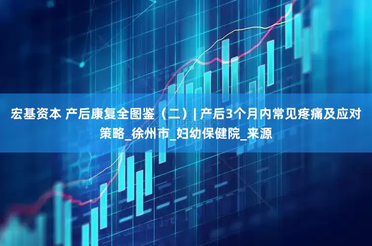 宏基资本 产后康复全图鉴（二）| 产后3个月内常见疼痛及应对策略_徐州市_妇幼保健院_来源