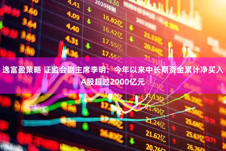 逸富盈策略 证监会副主席李明：今年以来中长期资金累计净买入A股超过2000亿元