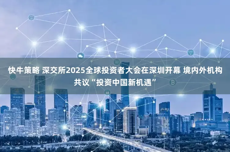 快牛策略 深交所2025全球投资者大会在深圳开幕 境内外机构共议“投资中国新机遇”