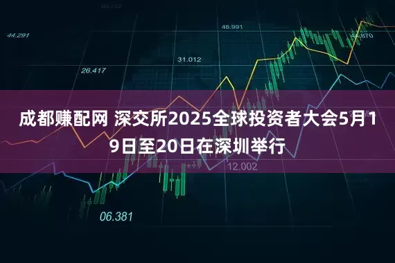 成都赚配网 深交所2025全球投资者大会5月19日至20日在深圳举行