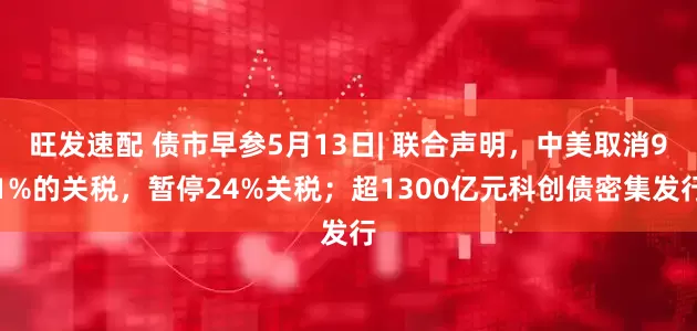 旺发速配 债市早参5月13日| 联合声明，中美取消91%的关税，暂停24%关税；超1300亿元科创债密集发行
