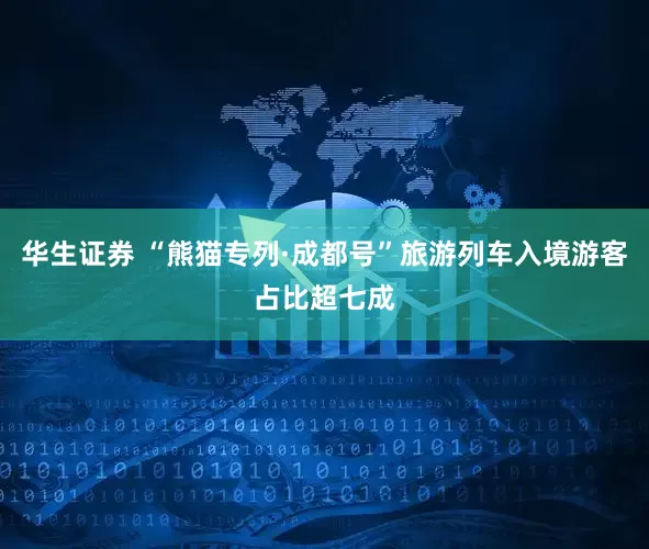 华生证券 “熊猫专列·成都号”旅游列车入境游客占比超七成