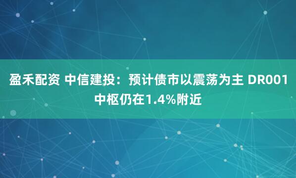 盈禾配资 中信建投：预计债市以震荡为主 DR001中枢仍在1.4%附近