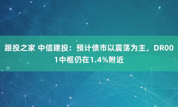 跟投之家 中信建投：预计债市以震荡为主，DR001中枢仍在1.4%附近