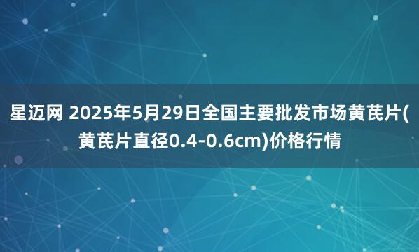 星迈网 2025年5月29日全国主要批发市场黄芪片(黄芪片直径0.4-0.6cm)价格行情