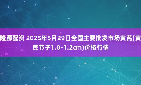 隆源配资 2025年5月29日全国主要批发市场黄芪(黄芪节子1.0-1.2cm)价格行情