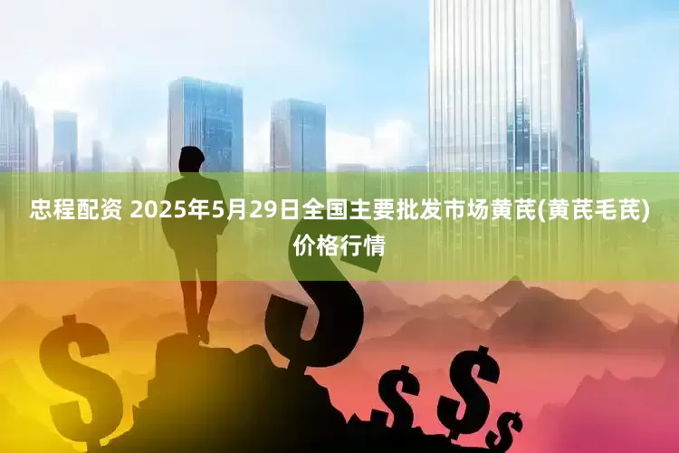 忠程配资 2025年5月29日全国主要批发市场黄芪(黄芪毛芪)价格行情