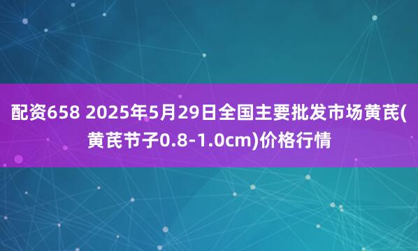 配资658 2025年5月29日全国主要批发市场黄芪(黄芪节子0.8-1.0cm)价格行情