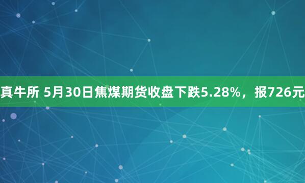 真牛所 5月30日焦煤期货收盘下跌5.28%，报726元