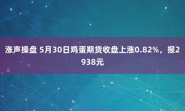 涨声操盘 5月30日鸡蛋期货收盘上涨0.82%，报2938元