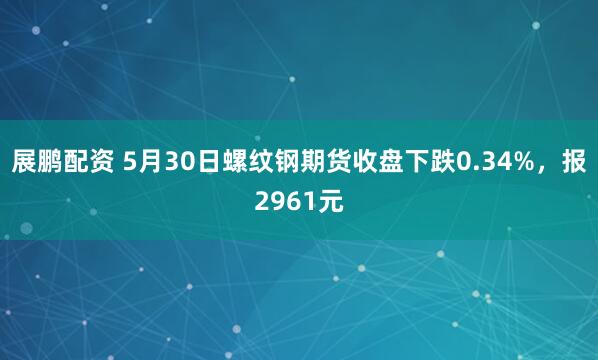 展鹏配资 5月30日螺纹钢期货收盘下跌0.34%，报2961元