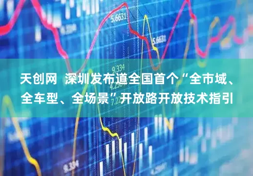 天创网  深圳发布道全国首个“全市域、全车型、全场景”开放路开放技术指引
