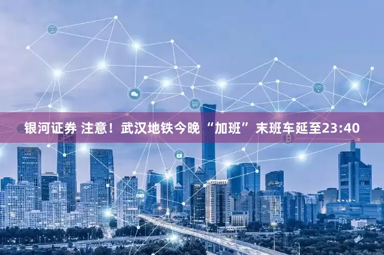 银河证券 注意！武汉地铁今晚 “加班” 末班车延至23:40