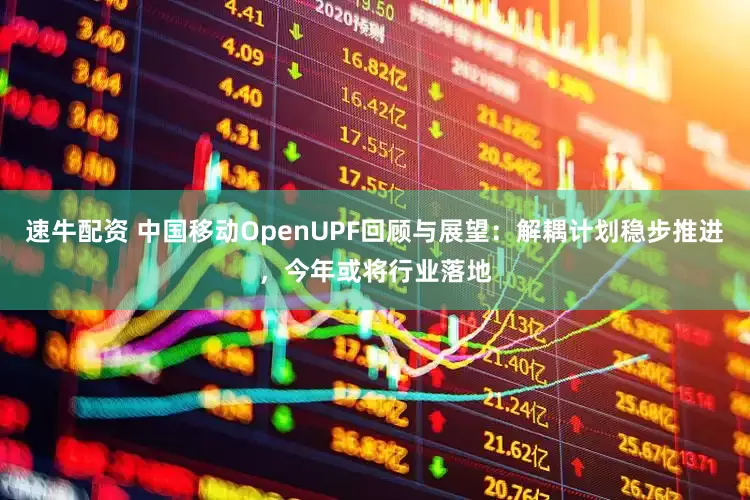 速牛配资 中国移动OpenUPF回顾与展望：解耦计划稳步推进，今年或将行业落地