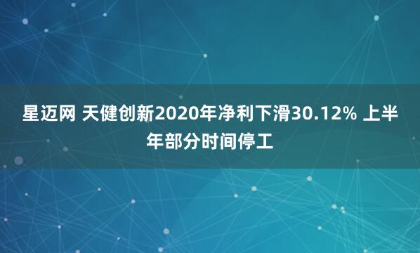 星迈网 天健创新2020年净利下滑30.12% 上半年部分时间停工