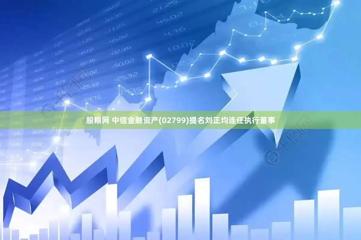 股粮网 中信金融资产(02799)提名刘正均连任执行董事