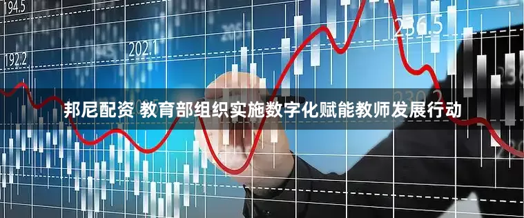 邦尼配资 教育部组织实施数字化赋能教师发展行动