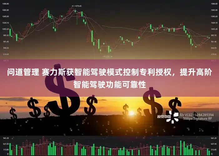 问道管理 赛力斯获智能驾驶模式控制专利授权，提升高阶智能驾驶功能可靠性
