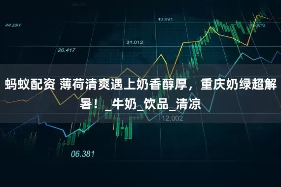 蚂蚁配资 薄荷清爽遇上奶香醇厚，重庆奶绿超解暑！_牛奶_饮品_清凉