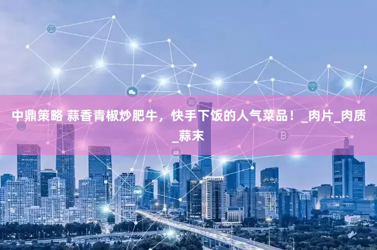 中鼎策略 蒜香青椒炒肥牛，快手下饭的人气菜品！_肉片_肉质_蒜末