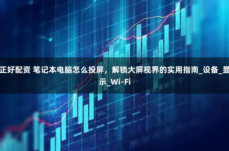 正好配资 笔记本电脑怎么投屏，解锁大屏视界的实用指南_设备_显示_Wi-Fi