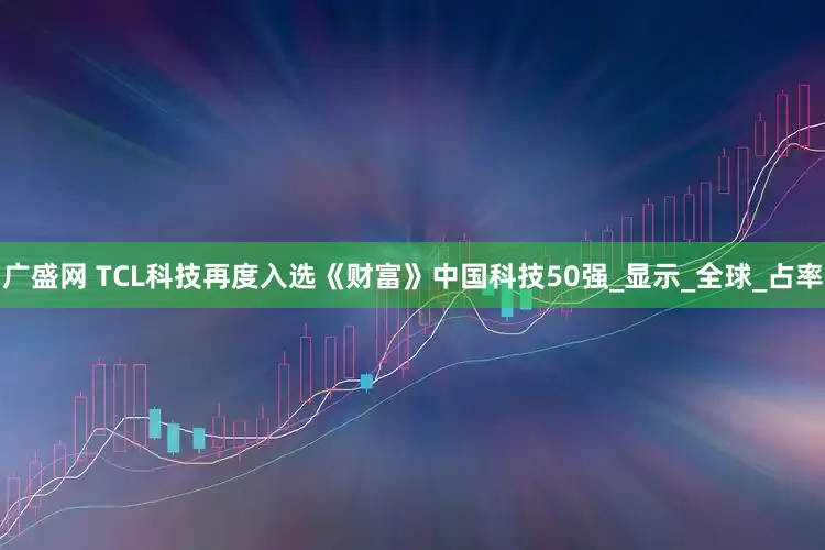 广盛网 TCL科技再度入选《财富》中国科技50强_显示_全球_占率