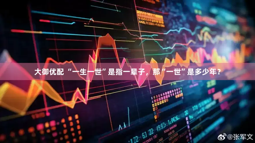 大御优配 “一生一世”是指一辈子，那“一世”是多少年？