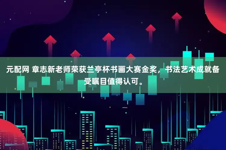 元配网 章志新老师荣获兰亭杯书画大赛金奖，书法艺术成就备受瞩目值得认可。