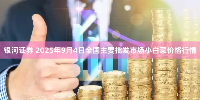 银河证券 2025年9月4日全国主要批发市场小白菜价格行情