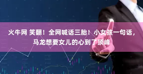 火牛网 笑翻！全网喊话三胎！小女孩一句话，马龙想要女儿的心到了顶峰