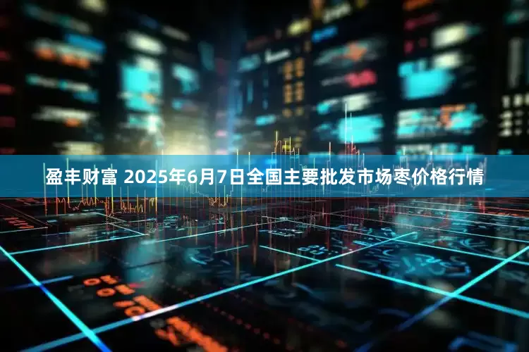 盈丰财富 2025年6月7日全国主要批发市场枣价格行情