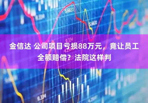 金信达 公司项目亏损88万元，竟让员工全额赔偿？法院这样判