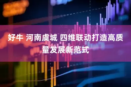 好牛 河南虞城 四维联动打造高质量发展新范式