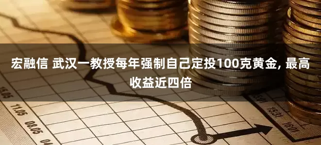 宏融信 武汉一教授每年强制自己定投100克黄金, 最高收益近四倍