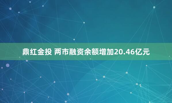 鼎红金投 两市融资余额增加20.46亿元
