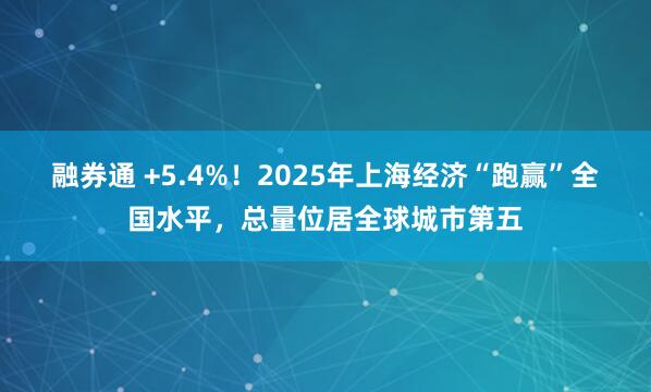 融券通 +5.4%！2025年上海经济“跑赢”全国水平，总量位居全球城市第五