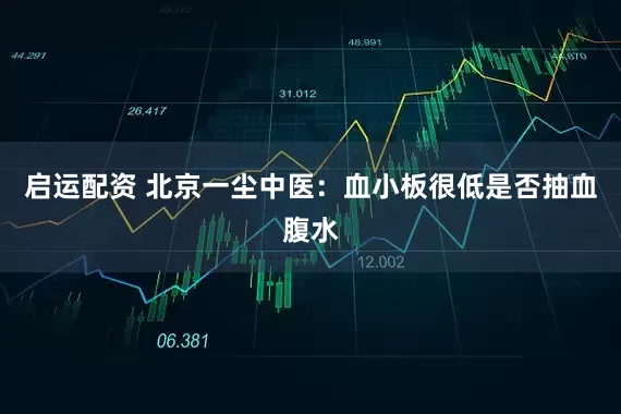 启运配资 北京一尘中医：血小板很低是否抽血腹水