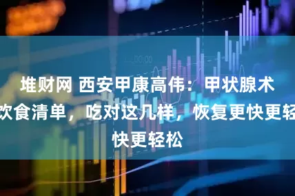 堆财网 西安甲康高伟：甲状腺术后饮食清单，吃对这几样，恢复更快更轻松