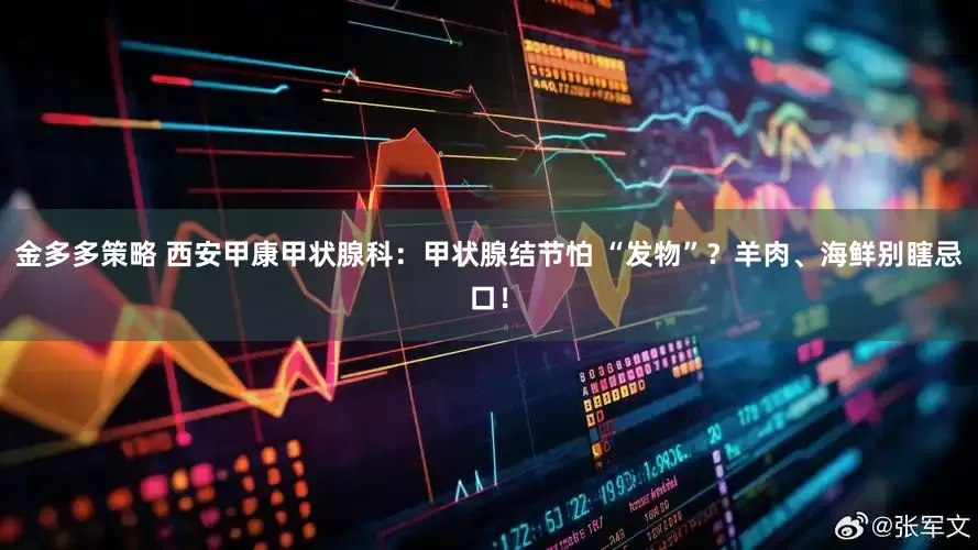 金多多策略 西安甲康甲状腺科：甲状腺结节怕 “发物”？羊肉、海鲜别瞎忌口！