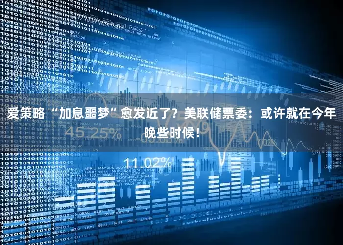 爱策略 “加息噩梦”愈发近了？美联储票委：或许就在今年晚些时候！