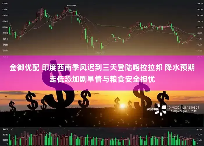 金御优配 印度西南季风迟到三天登陆喀拉拉邦 降水预期走低恐加剧旱情与粮食安全担忧