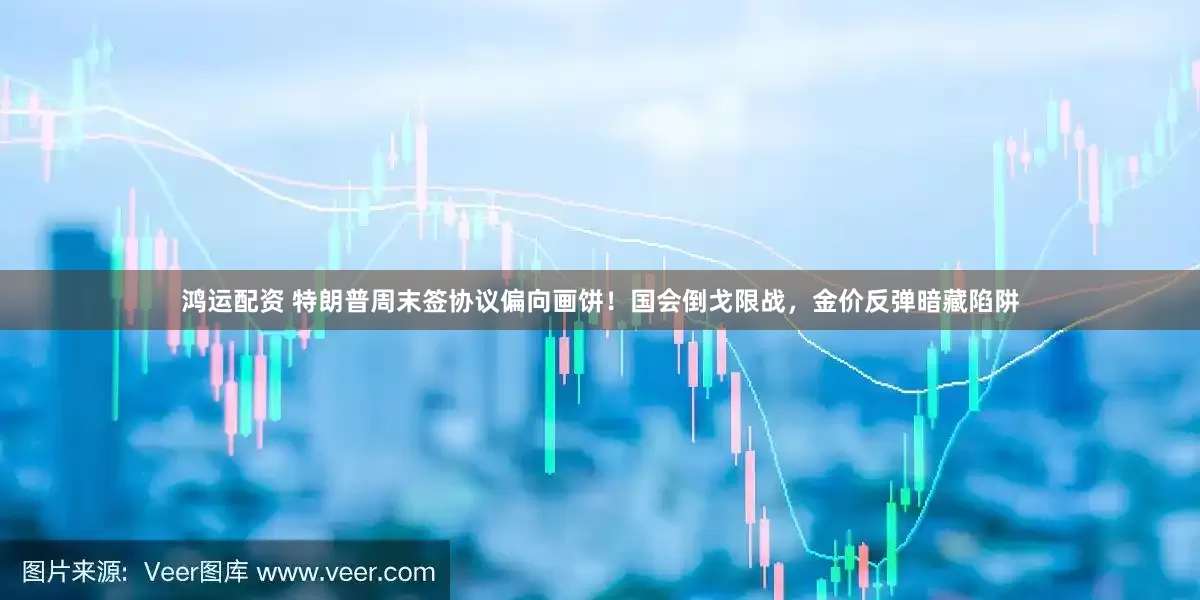 鸿运配资 特朗普周末签协议偏向画饼！国会倒戈限战，金价反弹暗藏陷阱