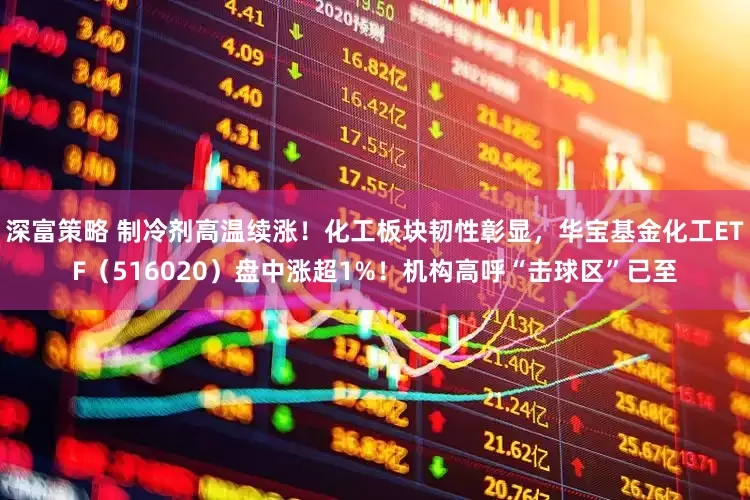 深富策略 制冷剂高温续涨！化工板块韧性彰显，华宝基金化工ETF（516020）盘中涨超1%！机构高呼“击球区”已至