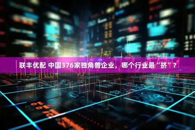 联丰优配 中国376家独角兽企业，哪个行业最“挤”？